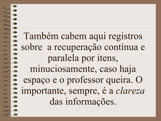 Também cabem aqui registros sobre  a recuperação contínua e paralela por itens, minuciosamente, caso haja espaço e o professor queira. O importante, sempre, é a  clareza  das informações. 