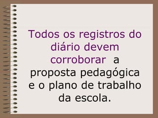 Todos os registros do diário devem corroborar  a proposta pedagógica e o plano de trabalho da escola. 