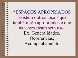 *ESPAÇOS APROPRIADOS Existem outros locais que também são apropriados e que às vezes ficam sem uso. Ex. Generalidades, Ocorrências, Acompanhamento 
