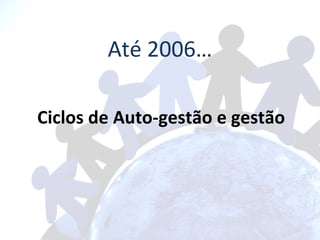 Até 2006… Ciclos de Auto-gestão e gestão 