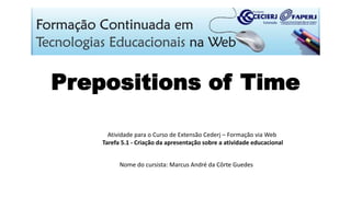 Prepositions of Time
Atividade para o Curso de Extensão Cederj – Formação via Web
Tarefa 5.1 - Criação da apresentação sobre a atividade educacional
Nome do cursista: Marcus André da Côrte Guedes
 