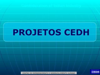 Confederation of Indian Industry PROJETOS CEDH CEDH CENTRO DE EMPREENDIMENTO E DESENVOLVIMENTO HUMANO 