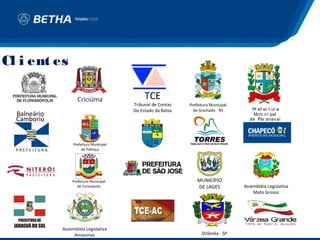 Cl i ent es

                      Criciúma                  TCE
                                           Tribunal de Contas   Prefeitura Municipal
                                           Do Estado da Bahia     de Gramado - RS         Pr ef ei t ur a
  Balneário                                                                                Muni ci pal
  Camboriú                                                                               de Par anavaí




                    Prefeitura Municipal
  PREFEITURA             de Palhoça




                   Prefeitura Municipal                             MUNICÍPIO
                      de Teresópolis                                DE LAGES           Assembléia Legislativa
                                                                                           Mato Grosso




               Assembleia Legislativa
                    Amazonas                                          Orlândia - SP
 