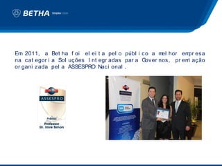 Em 2011, a Bet ha f oi el ei t a pel o públ i co a m hor em esa
                                                     el       pr
na cat egor i a Sol uções I nt egr adas par a Gover nos, pr em ação
                                                              i
or gani zada pel a ASSESPRO Naci onal .
 