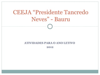 CEEJA “Presidente Tancredo
     Neves” - Bauru


   ATIVIDADES PARA O ANO LETIVO
               2012
 