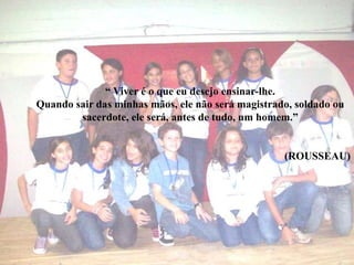 “ Viver é o que eu desejo ensinar-lhe.Quando sair das minhas mãos, ele não será magistrado, soldado ou sacerdote, ele será, antes de tudo, um homem.”                                                                                                           (ROUSSEAU)   PROJETO ALUNOS DESTAQUES