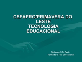 CEFAPRO/PRIMAVERA DO   LESTE TECNOLOGIA EDUCACIONAL Gleibiane S.D. Rech  Formadora Tec. Educacional 