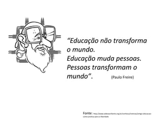 “Educação não transforma
o mundo.
Educação muda pessoas.
Pessoas transformam o
mundo”. (Paulo Freire)
Fonte: http://www.aldeiasinfantis.org.br/conheca/noticias/artigo-educacao-
como-pratica-para-a-liberdade
 