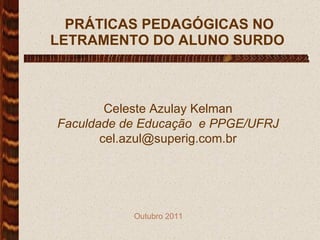 PRÁTICAS PEDAGÓGICAS NO LETRAMENTO DO ALUNO SURDO  Celeste Azulay Kelman Faculdade de Educação  e PPGE/UFRJ‏ [email_address] Outubro  2011 