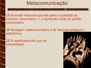 Metacomunicação  Dim ensão relacional que fala sobre a qualidade do contexto comunicativo    o significado oculto do padrão comunicativo Mensagem metacomunicativa é de natureza ambígua e polissêmica Os significados têm que ser  interpretados 