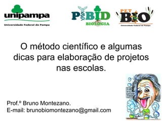 O método científico e algumas
dicas para elaboração de projetos
nas escolas.
Prof.º Bruno Montezano.
E-mail: brunobiomontezano@gmail.com
 