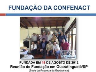 FUNDAÇÃO DA CONFENACT
FUNDADA EM 18 DE AGOSTO DE 2012
Reunião de Fundação em Guaratinguetá/SP
(Sede da Fazenda da Esperança)
 