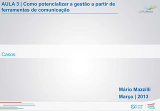 AULA 3 | Como potencializar a gestão a partir de
ferramentas de comunicação




Casos




                                                   Mário Mazzilli
                                                   Março | 2013
 