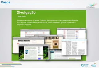 Casos


        Divulgação
        Imprensa

        Notas para colunas, Pautas, Coletiva de imprensa no lançamento em Brasília,
        DVDs para Jornalistas especializados, Press release à grande imprensa e
        imprensa regional
 
