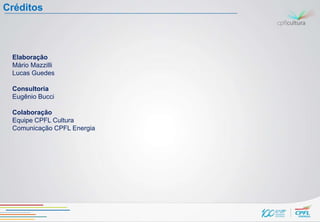 Créditos



 Elaboração
 Mário Mazzilli
 Lucas Guedes

 Consultoria
 Eugênio Bucci

 Colaboração
 Equipe CPFL Cultura
 Comunicação CPFL Energia
 