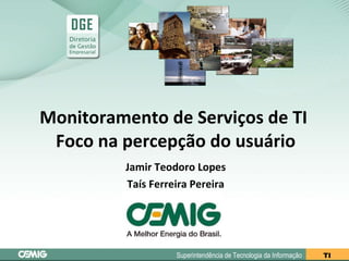 Monitoramento de Serviços de TI  Foco na percepção do usuário Jamir Teodoro Lopes Taís Ferreira Pereira 