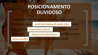 “Lorem ipsum dolor sit amet, consectetur adipiscing elit.
Vestibulum dignis commodo, in tin cidunt
nibh volutpat. Suspendisse potenti. S . Vestibulum nec purus
vitae neque et bibendum. Aenean sit amet
mauris eu nibh et nibh faucibus varius vel eu quam.
amet sim metus sit amet urna
Suspendisse potenti.
Aliquetadi & Libendumd
mauris eu nibh
POSICIONAMENTO
DUVIDOSO
 