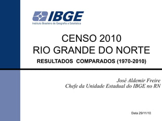 CENSO 2010
RIO GRANDE DO NORTE
RESULTADOS COMPARADOS (1970-2010)
Data 29/11/10
José Aldemir Freire
Chefe da Unidade Estadual do IBGE no RN
 