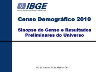 Sinopse do Censo Demográfico 2010




Censo Demográfico 2010
Sinopse do Censo e Resultados
   Preliminares do Universo




                  Rio de Janeiro, 29 de Abril de 2011
 