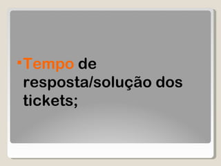 Tempo  de resposta/solução dos tickets; 