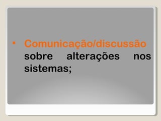 Comunicação/discussão  sobre alterações nos sistemas; 