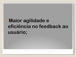 Maior agilidade e eficiência no feedback ao usuário; 