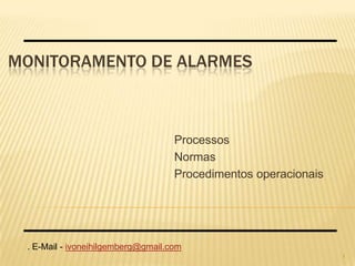 MONITORAMENTO DE ALARMES



                                    Processos
                                    Normas
                                    Procedimentos operacionais




 . E-Mail - ivoneihilgemberg@gmail.com
                                                                 1
 
