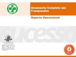 Assessoria Completa aos
                                           Franqueados

                                           Suporte Operacional




     É PROIBIDA A REPRODUÇÃO
Nenhuma parte desta obra poderá ser
reproduzida, copiada, transcrita ou
mesmo       transmitida     por    meios
eletrônicos ou gravações sem a
permissão, por escrito, do editor. Os
infratores serão punidos de acordo com a
Lei n° 9.610/98.
 