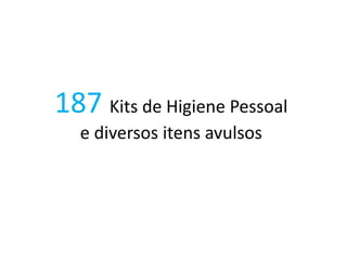 187 Kits de Higiene Pessoal
e diversos itens avulsos
 