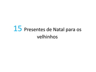 15 Presentes de Natal para os
velhinhos
 