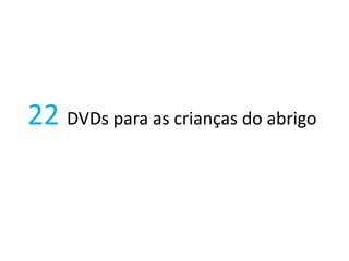 22 DVDs para as crianças do abrigo
 