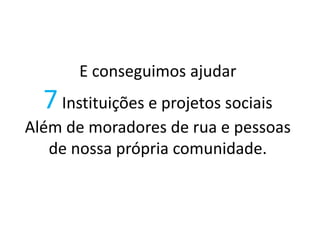 E conseguimos ajudar
7Instituições e projetos sociais
Além de moradores de rua e pessoas
de nossa própria comunidade.
 