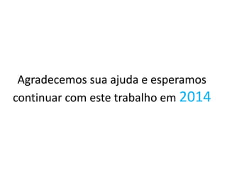 Agradecemos sua ajuda e esperamos
continuar com este trabalho em 2014
 