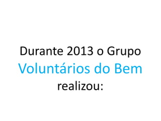 Durante 2013 o Grupo
Voluntários do Bem
realizou:
 