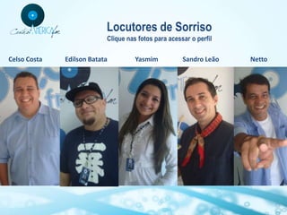 Locutores de Sorriso
                           Clique nas fotos para acessar o perfil

Celso Costa   Edilson Batata         Yasmim           Sandro Leão   Netto
 