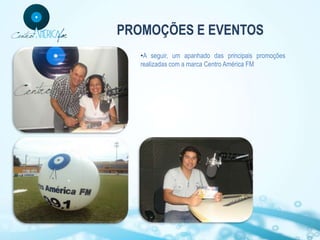 PROMOÇÕES E EVENTOS
   •A seguir, um apanhado das principais promoções
   realizadas com a marca Centro América FM
 