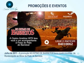 PROMOÇÕES E EVENTOS




Julho de 2011 – A promoção NO RITMO DE BARRETOS levou quatro ouvintes de
Rondonópolis ao Show de Peão de Barretos.
 