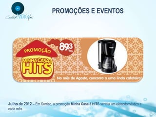 PROMOÇÕES E EVENTOS




Julho de 2012 – Em Sorriso, a promoção Minha Casa é HITS serteia um eletrodoméstico a
cada mês
 