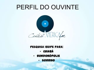 PERFIL DO OUVINTE




   Pesquisa Ibope para:
         • Cuiabá
     • Rondonópolis
        • Sorriso
 