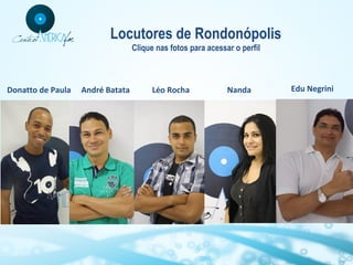 Locutores de Rondonópolis
Clique nas fotos para acessar o perfil

Donatto de Paula

André Batata

Léo Rocha

Nanda

Edu Negrini

 