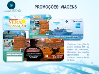 PROMOÇÕES: VIAGENS

•Dentre as promoções da
Centro América FM, as
viagens são constantes,
oferecendo aos ouvintes
oportunidades
de
conhecer diversos locais
no Brasil.

 