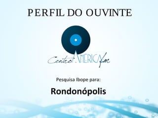 P ERFIL DO OUVINTE

Pesquisa Ibope para:

Rondonópolis

 