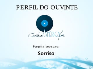 P ERFIL DO OUVINTE

Pesquisa Ibope para:

Sorriso

 