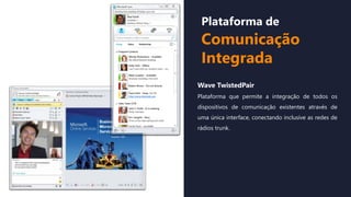 Plataforma de
Comunicação
Integrada
Wave TwistedPair
Plataforma que permite a integração de todos os
dispositivos de comunicação existentes através de
uma única interface, conectando inclusive as redes de
rádios trunk.
 