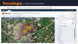 Mapas de Calor – sinalizam intensidade de ocorrências em determinada região
Tecnologia | Visual Command Center
 