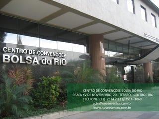 CENTRO DE CONVENÇÕES BOLSA DO RIO
PRAÇA XV DE NOVEMEBRO, 20 - TÉRREO - CENTRO - RIO
TELEFONE: (21) 2514 -1113/ 2514 -1069
ccbr@noveeventos.com.br
www.noveeventos.com.br
 