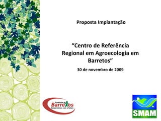 “ Centro de Referência Regional em Agroecologia em Barretos” 30 de novembro de 2009 Proposta Implantação 