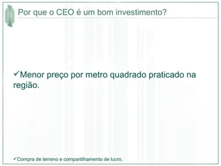 Menor preço por metro quadrado praticado na região.  Por que o CEO é um bom investimento? Compra de terreno e compartilhamento de lucro. 