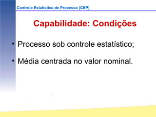 Controle Estatístico de Processo (CEP)



         Capabilidade: Condições

• Processo sob controle estatístico;

• Média centrada no valor nominal.
 