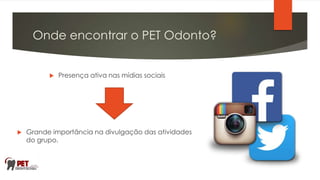 Onde encontrar o PET Odonto?
 Presença ativa nas mídias sociais
 Grande importância na divulgação das atividades
do grupo.
 